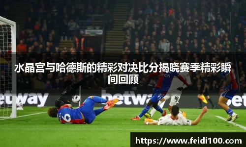 水晶宫与哈德斯的精彩对决比分揭晓赛季精彩瞬间回顾