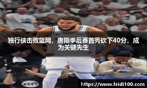 独行侠击败篮网，唐斯季后赛首秀砍下40分，成为关键先生