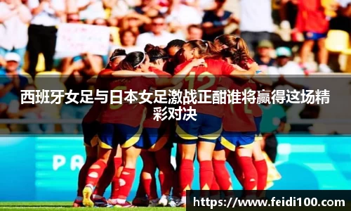 西班牙女足与日本女足激战正酣谁将赢得这场精彩对决