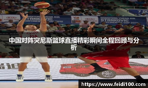 中国对阵突尼斯篮球直播精彩瞬间全程回顾与分析