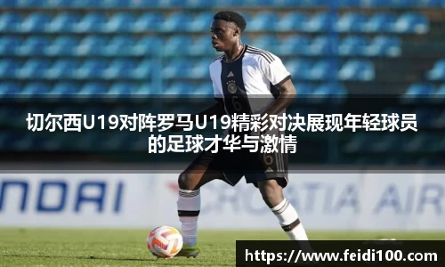切尔西U19对阵罗马U19精彩对决展现年轻球员的足球才华与激情