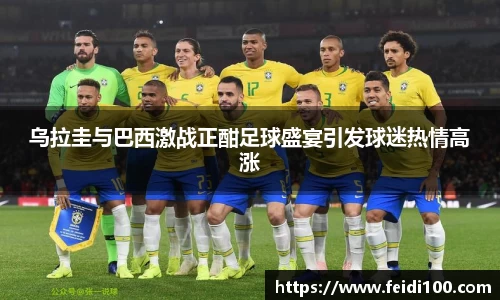 乌拉圭与巴西激战正酣足球盛宴引发球迷热情高涨