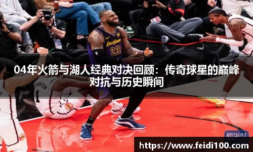 04年火箭与湖人经典对决回顾：传奇球星的巅峰对抗与历史瞬间