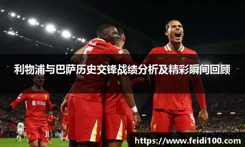 利物浦与巴萨历史交锋战绩分析及精彩瞬间回顾