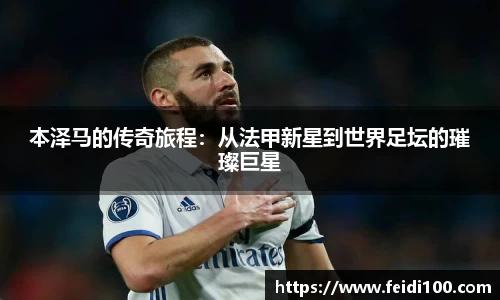 本泽马的传奇旅程：从法甲新星到世界足坛的璀璨巨星