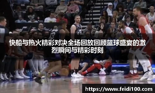 快船与热火精彩对决全场回放回顾篮球盛宴的激烈瞬间与精彩时刻