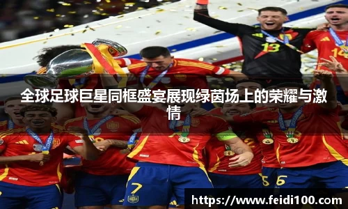 全球足球巨星同框盛宴展现绿茵场上的荣耀与激情