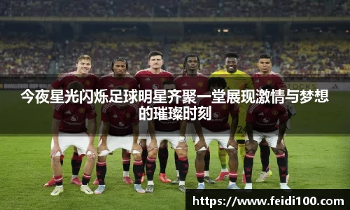 今夜星光闪烁足球明星齐聚一堂展现激情与梦想的璀璨时刻