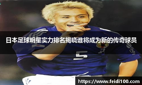 日本足球明星实力排名揭晓谁将成为新的传奇球员