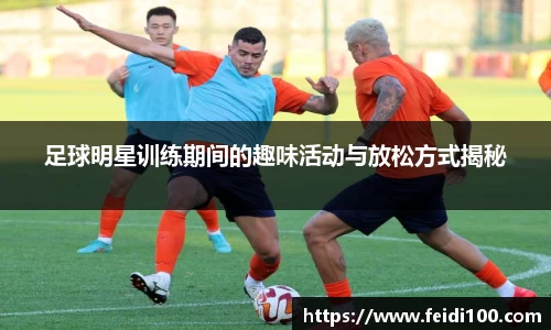 足球明星训练期间的趣味活动与放松方式揭秘