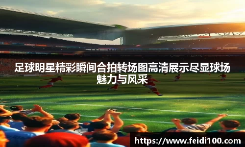 足球明星精彩瞬间合拍转场图高清展示尽显球场魅力与风采