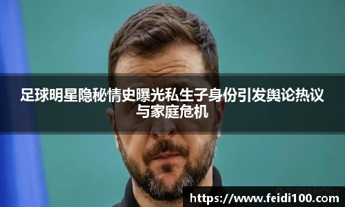 足球明星隐秘情史曝光私生子身份引发舆论热议与家庭危机